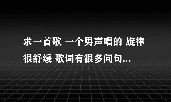 求一首歌 一个男声唱的 旋律很舒缓 歌词有很多问句 我爱你啊 ……吗  我想你啊