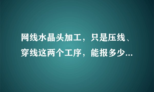 网线水晶头加工，只是压线、穿线这两个工序，能报多少加工费，还有一个小时能做多少个？急急急！
