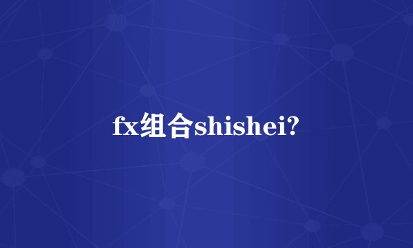 fx组合shishei?