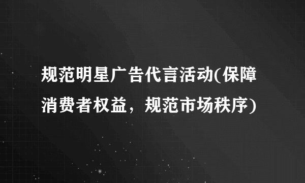 规范明星广告代言活动(保障消费者权益，规范市场秩序)