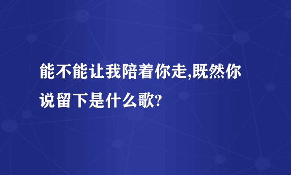 能不能让我陪着你走,既然你说留下是什么歌?
