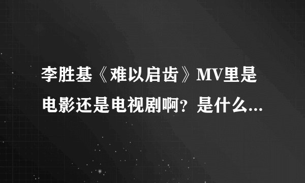 李胜基《难以启齿》MV里是电影还是电视剧啊？是什么电视剧或者电影啊？