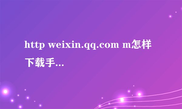 http weixin.qq.com m怎样下载手机QQ微信