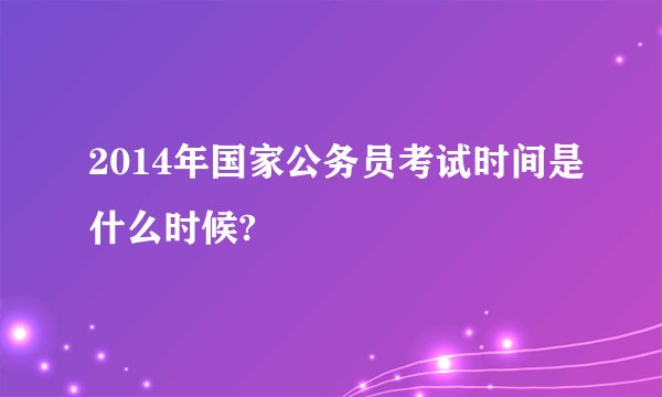 2014年国家公务员考试时间是什么时候?