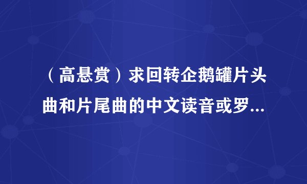 （高悬赏）求回转企鹅罐片头曲和片尾曲的中文读音或罗马文、、