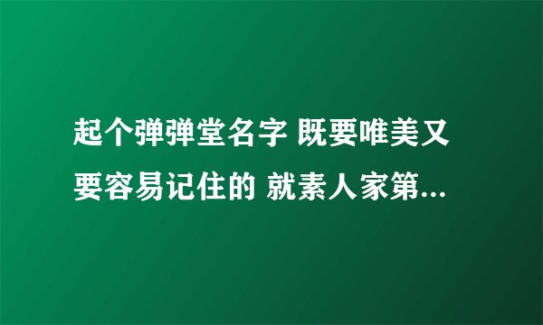 起个弹弹堂名字 既要唯美又要容易记住的 就素人家第一次看到就记着的那种