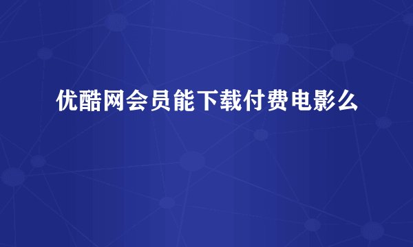 优酷网会员能下载付费电影么