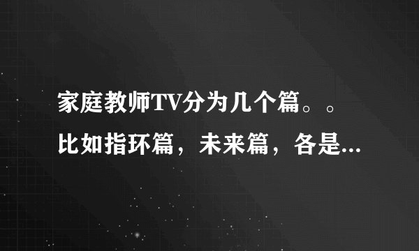 家庭教师TV分为几个篇。。比如指环篇，未来篇，各是几到几集？谢谢