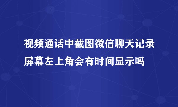 视频通话中截图微信聊天记录屏幕左上角会有时间显示吗