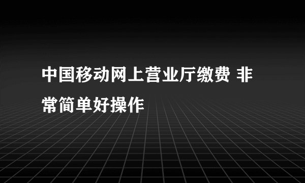 中国移动网上营业厅缴费 非常简单好操作