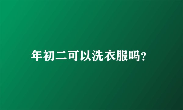 年初二可以洗衣服吗？