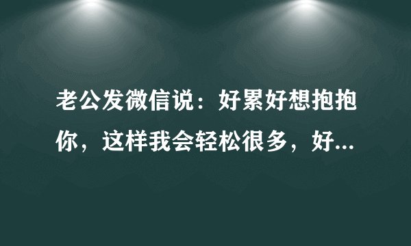老公发微信说：好累好想抱抱你，这样我会轻松很多，好想在你怀里好好休息一下！他是很累也很爱我吗？