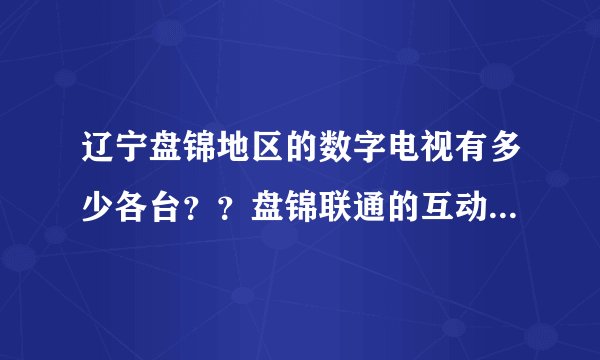 辽宁盘锦地区的数字电视有多少各台？？盘锦联通的互动电视有多少个台？？哪个好？？那个便宜？？