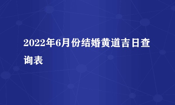 2022年6月份结婚黄道吉日查询表