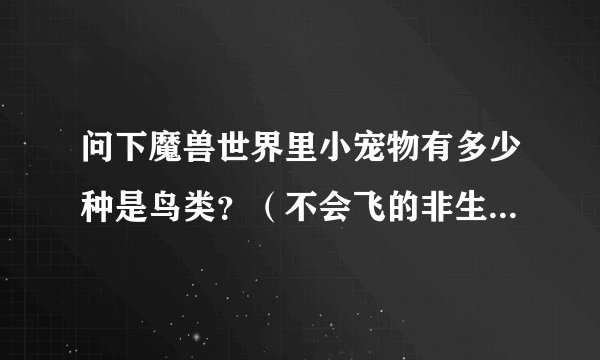 问下魔兽世界里小宠物有多少种是鸟类？（不会飞的非生命的也算，企鹅，鸡，机械的，灵魂的）