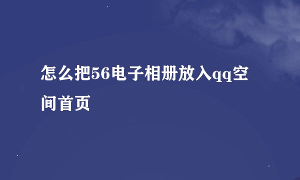 怎么把56电子相册放入qq空间首页