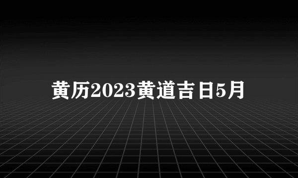 黄历2023黄道吉日5月