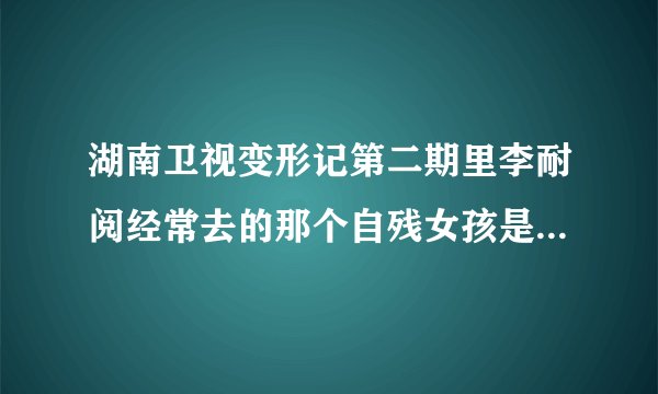 湖南卫视变形记第二期里李耐阅经常去的那个自残女孩是谁哦？求助