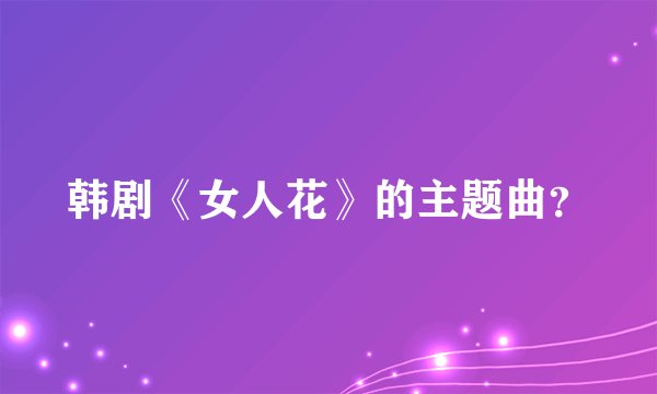 韩剧《女人花》的主题曲？