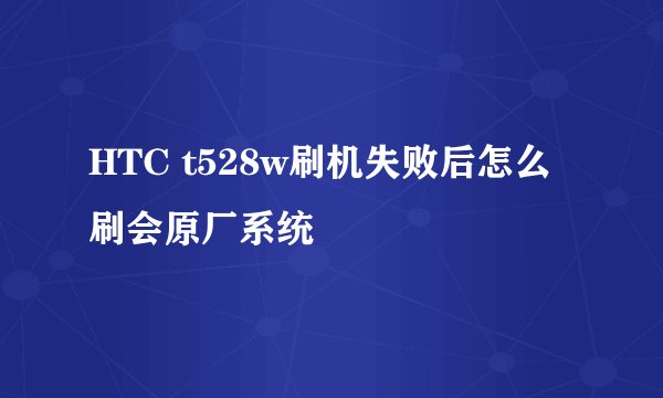 HTC t528w刷机失败后怎么刷会原厂系统