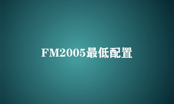FM2005最低配置