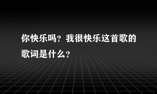 你快乐吗？我很快乐这首歌的歌词是什么？