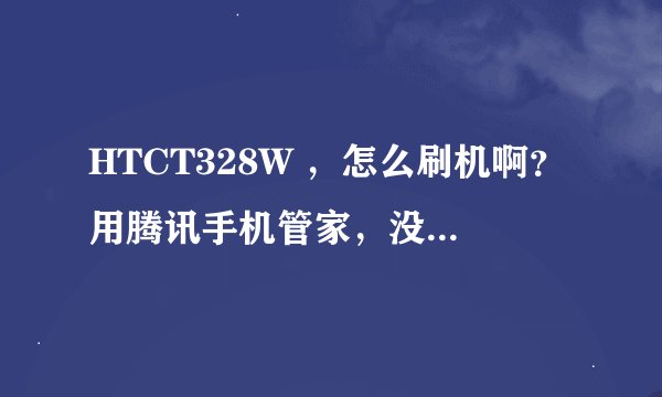 HTCT328W ，怎么刷机啊？用腾讯手机管家，没用啊，老是失败，