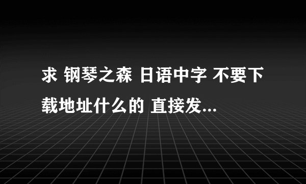 求 钢琴之森 日语中字 不要下载地址什么的 直接发给我 谢谢
