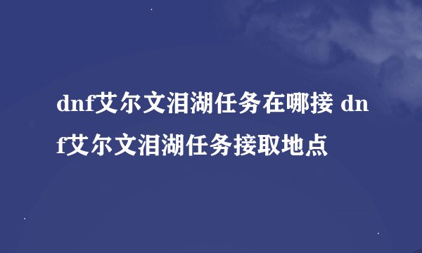 dnf艾尔文泪湖任务在哪接 dnf艾尔文泪湖任务接取地点