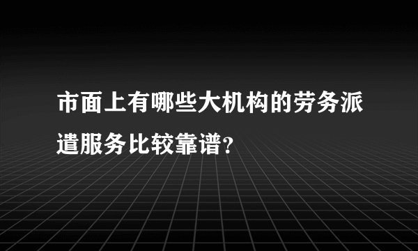 市面上有哪些大机构的劳务派遣服务比较靠谱？
