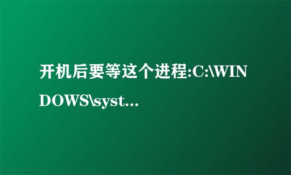 开机后要等这个进程:C:\WINDOWS\system32\nvsvc32.exe运行后电脑才能用，怎么处理。