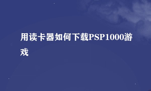 用读卡器如何下载PSP1000游戏