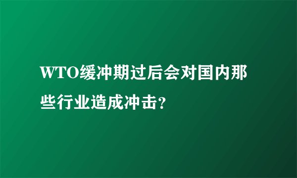 WTO缓冲期过后会对国内那些行业造成冲击？