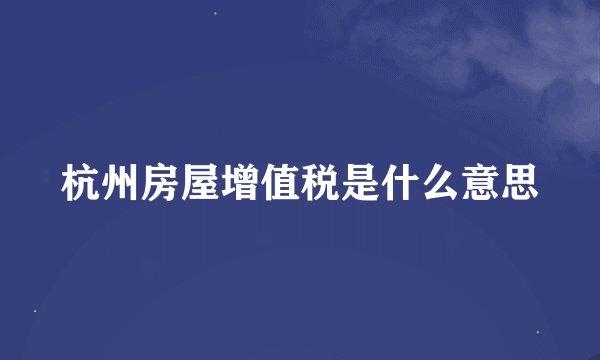 杭州房屋增值税是什么意思