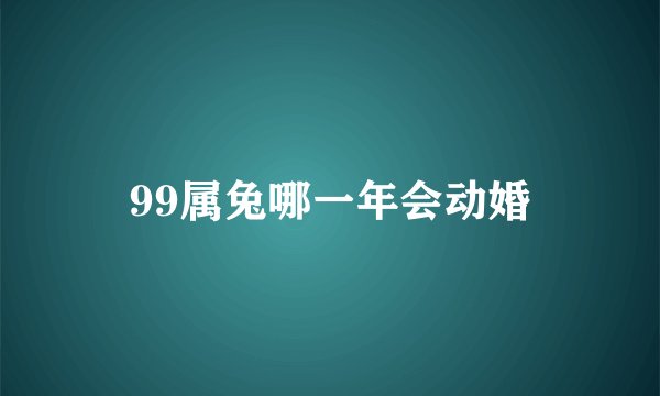 99属兔哪一年会动婚