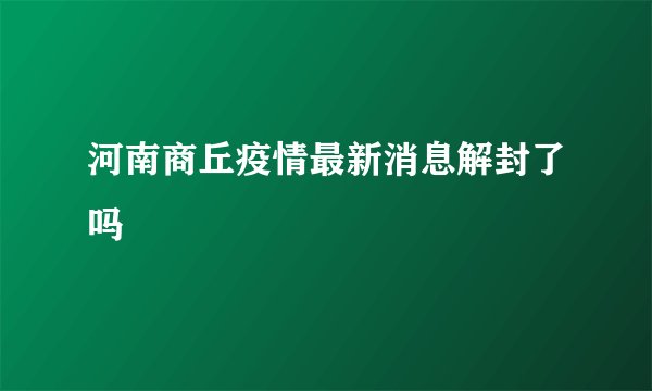 河南商丘疫情最新消息解封了吗