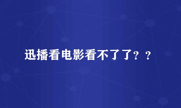 迅播看电影看不了了？？