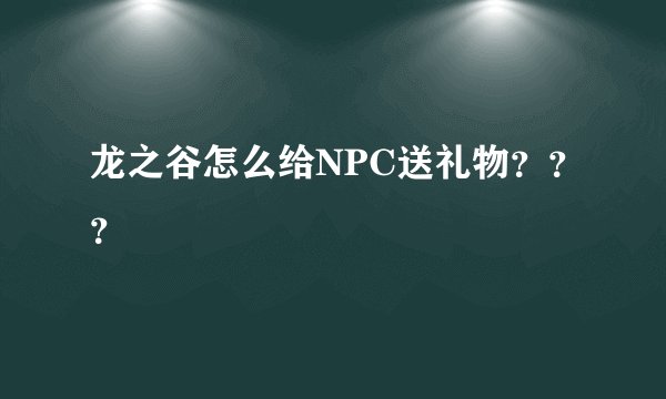 龙之谷怎么给NPC送礼物？？？