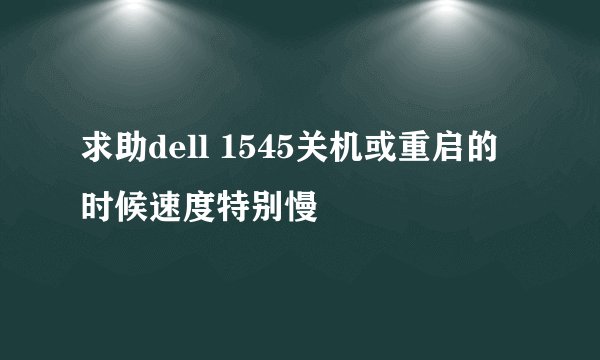 求助dell 1545关机或重启的时候速度特别慢