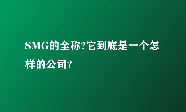 SMG的全称?它到底是一个怎样的公司?