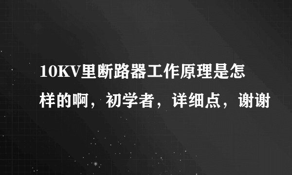 10KV里断路器工作原理是怎样的啊，初学者，详细点，谢谢