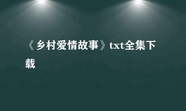 《乡村爱情故事》txt全集下载