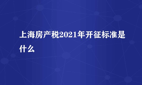 上海房产税2021年开征标准是什么