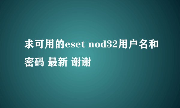 求可用的eset nod32用户名和密码 最新 谢谢