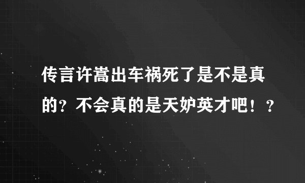 传言许嵩出车祸死了是不是真的？不会真的是天妒英才吧！？