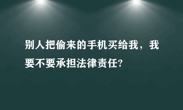 别人把偷来的手机买给我，我要不要承担法律责任?