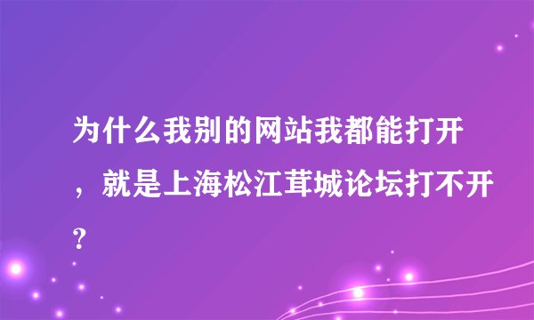 为什么我别的网站我都能打开，就是上海松江茸城论坛打不开？
