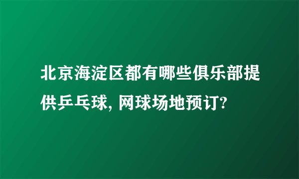 北京海淀区都有哪些俱乐部提供乒乓球, 网球场地预订?