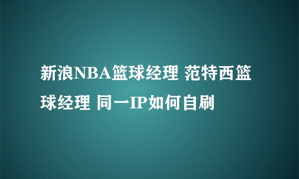 新浪NBA篮球经理 范特西篮球经理 同一IP如何自刷
