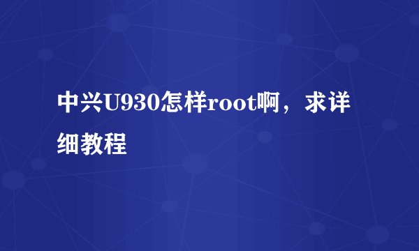 中兴U930怎样root啊，求详细教程